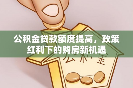 浦城公积金贷款额度提高，政策红利下的购房新机遇