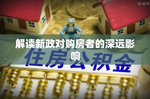 浦城解读新政对购房者的深远影响