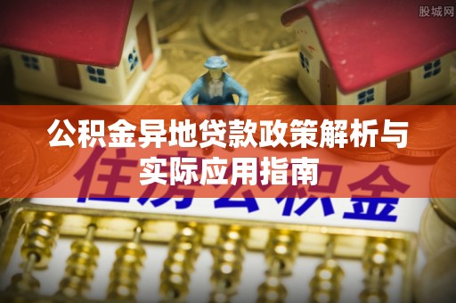 浦城公积金异地贷款政策解析与实际应用指南