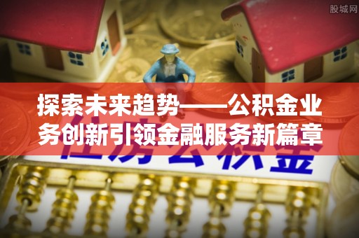 浦城探索未来趋势——公积金业务创新引领金融服务新篇章