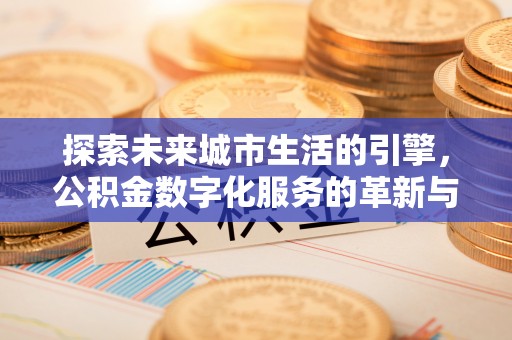 浦城探索未来城市生活的引擎，公积金数字化服务的革新与实践