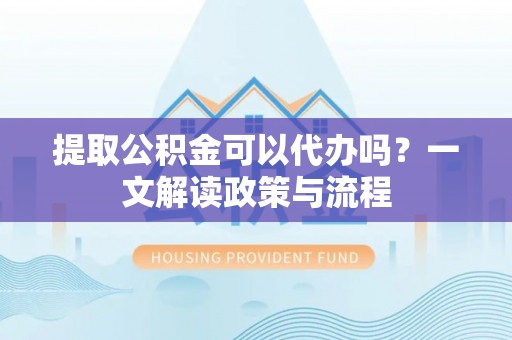 浦城提取公积金可以代办吗？一文解读政策与流程