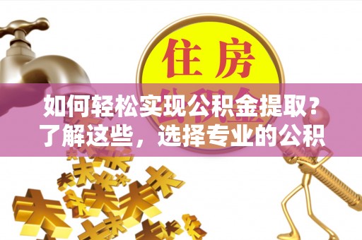 浦城如何轻松实现公积金提取？了解这些，选择专业的公积金提取代办服务
