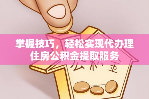 浦城掌握技巧，轻松实现代办理住房公积金提取服务