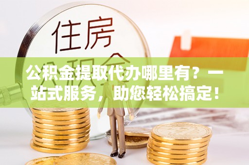 浦城公积金提取代办哪里有？一站式服务，助您轻松搞定！