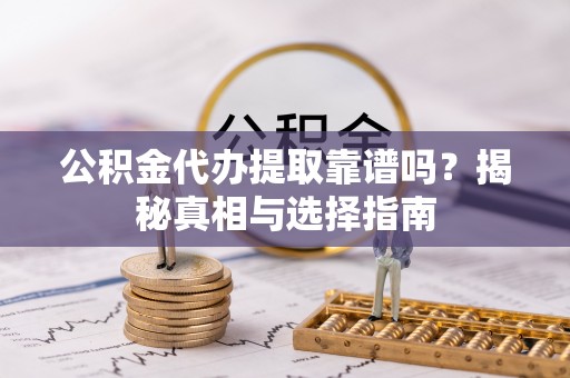 浦城公积金代办提取靠谱吗？揭秘真相与选择指南