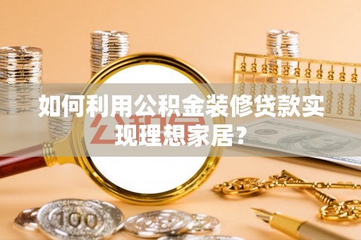 浦城如何利用公积金装修贷款实现理想家居？
