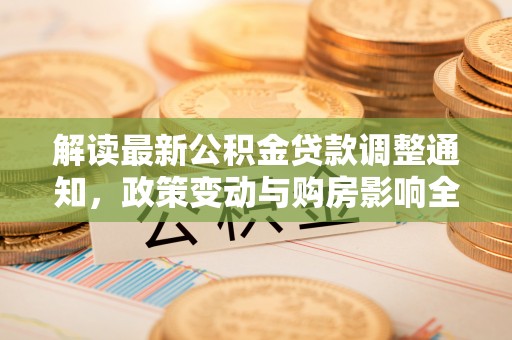 浦城解读最新公积金贷款调整通知，政策变动与购房影响全解析