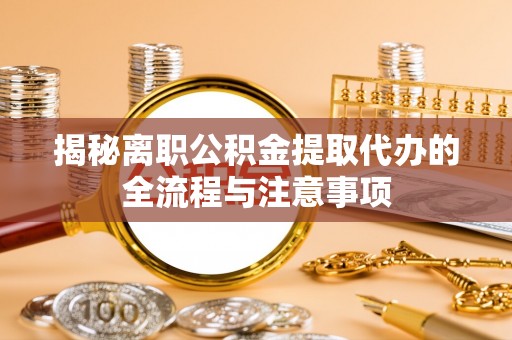 浦城揭秘离职公积金提取代办的全流程与注意事项