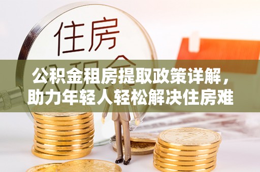 浦城公积金租房提取政策详解，助力年轻人轻松解决住房难题