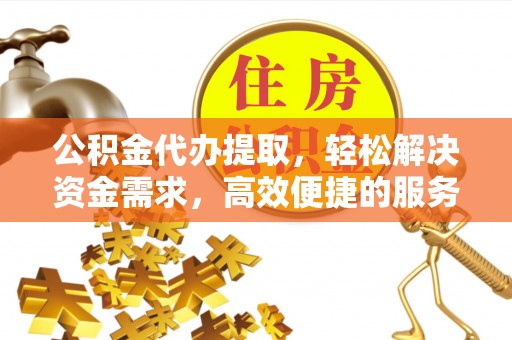 浦城公积金代办提取，轻松解决资金需求，高效便捷的服务选择