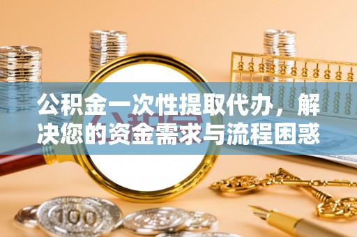 浦城公积金一次性提取代办，解决您的资金需求与流程困惑