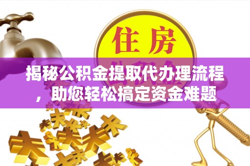 浦城揭秘公积金提取代办理流程，助您轻松搞定资金难题