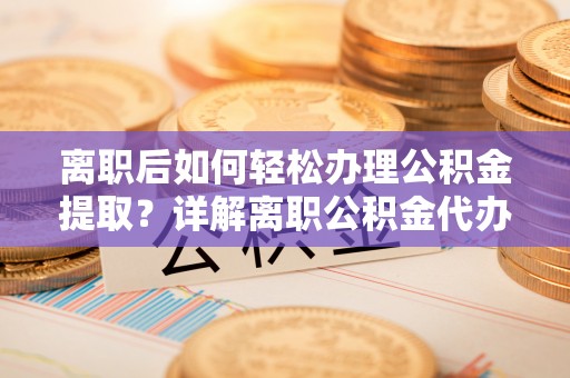 浦城离职后如何轻松办理公积金提取？详解离职公积金代办提取流程