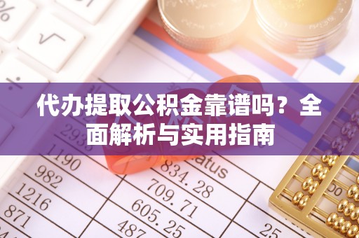 浦城代办提取公积金靠谱吗？全面解析与实用指南