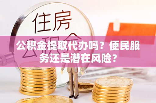 浦城公积金提取代办吗？便民服务还是潜在风险？