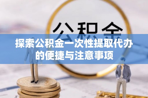 浦城探索公积金一次性提取代办的便捷与注意事项