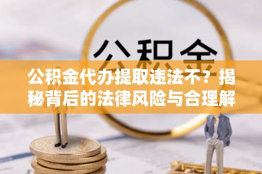 浦城公积金代办提取违法不？揭秘背后的法律风险与合理解决方案