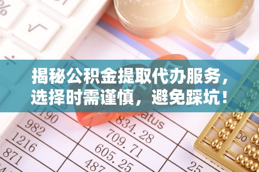 浦城揭秘公积金提取代办服务，选择时需谨慎，避免踩坑！