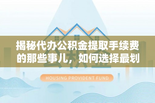 浦城揭秘代办公积金提取手续费的那些事儿，如何选择最划算的服务？