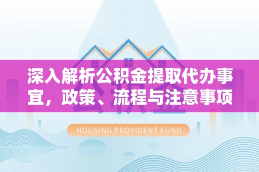 浦城深入解析公积金提取代办事宜，政策、流程与注意事项全攻略