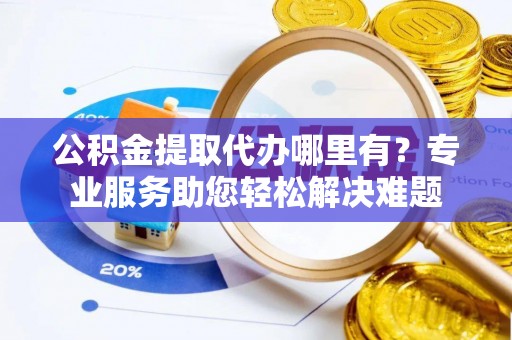 浦城公积金提取代办哪里有？专业服务助您轻松解决难题