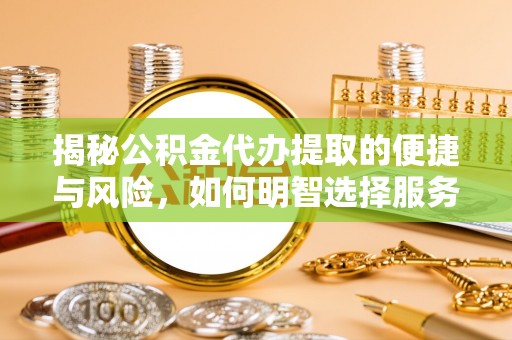 浦城揭秘公积金代办提取的便捷与风险，如何明智选择服务？
