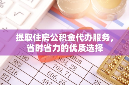 浦城提取住房公积金代办服务，省时省力的优质选择