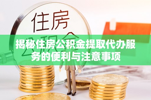 浦城揭秘住房公积金提取代办服务的便利与注意事项