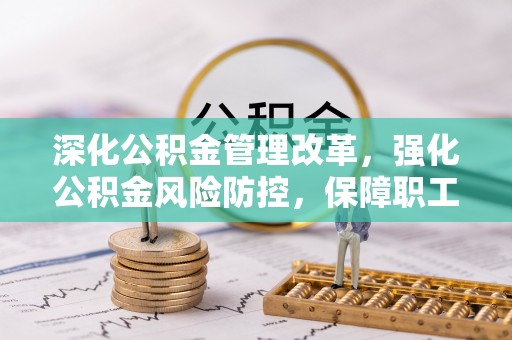 浦城深化公积金管理改革，强化公积金风险防控，保障职工权益