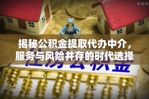 浦城揭秘公积金提取代办中介，服务与风险并存的时代选择