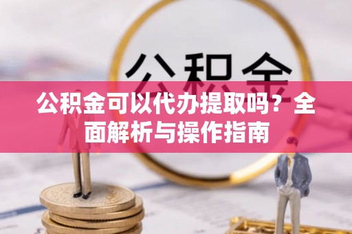浦城公积金可以代办提取吗？全面解析与操作指南