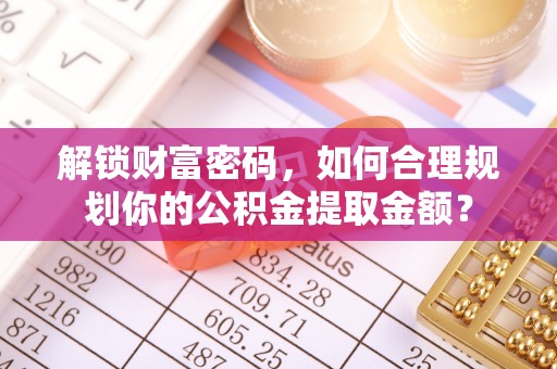 浦城解锁财富密码，如何合理规划你的公积金提取金额？