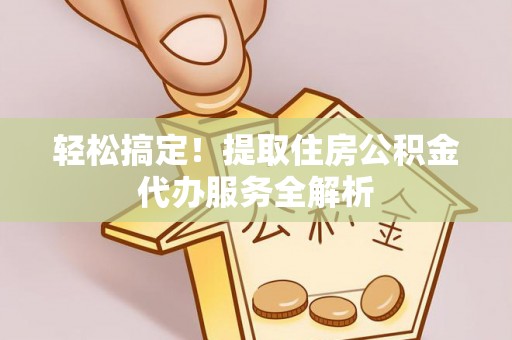浦城轻松搞定！提取住房公积金代办服务全解析