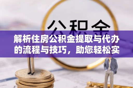 浦城解析住房公积金提取与代办的流程与技巧，助您轻松实现资金流动