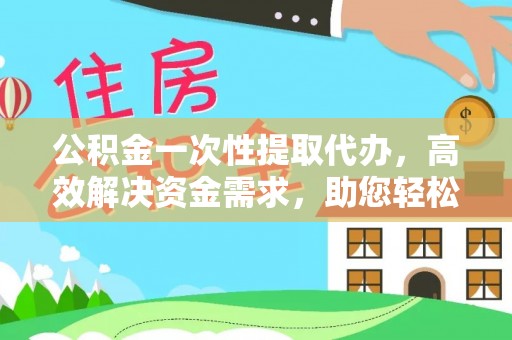浦城公积金一次性提取代办，高效解决资金需求，助您轻松应对生活难题