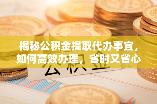 浦城揭秘公积金提取代办事宜，如何高效办理，省时又省心？