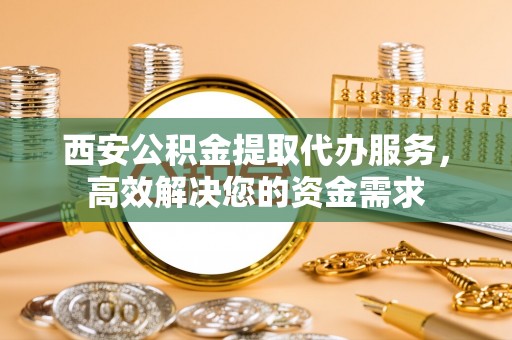 浦城西安公积金提取代办服务，高效解决您的资金需求