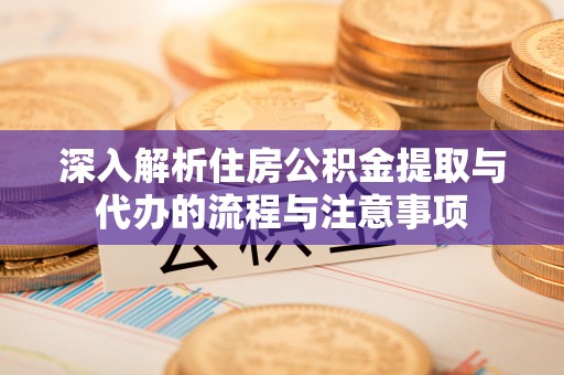 浦城深入解析住房公积金提取与代办的流程与注意事项
