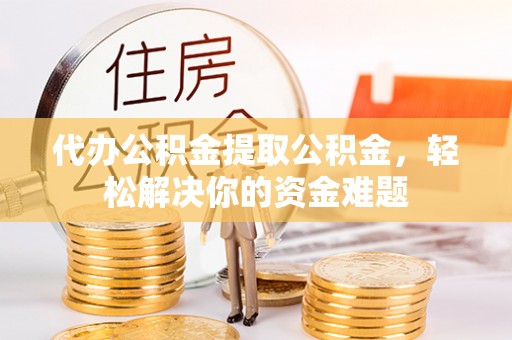浦城代办公积金提取公积金，轻松解决你的资金难题