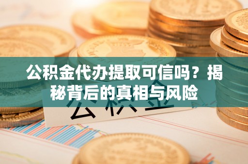 浦城公积金代办提取可信吗？揭秘背后的真相与风险