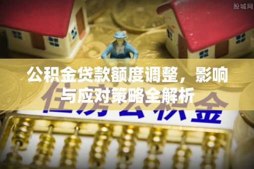 浦城公积金贷款额度调整，影响与应对策略全解析