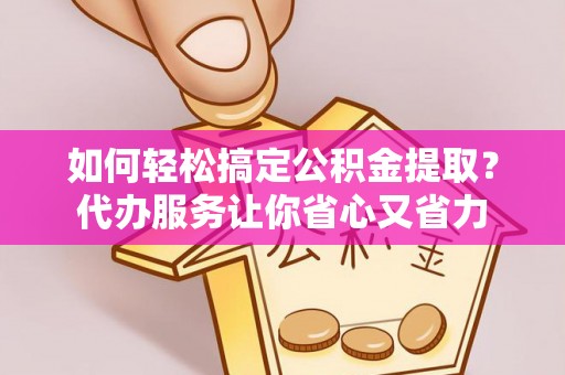 浦城如何轻松搞定公积金提取？代办服务让你省心又省力