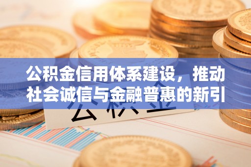 浦城公积金信用体系建设，推动社会诚信与金融普惠的新引擎