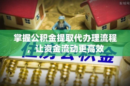 浦城掌握公积金提取代办理流程，让资金流动更高效