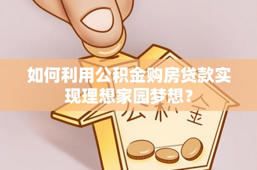 浦城如何利用公积金购房贷款实现理想家园梦想？