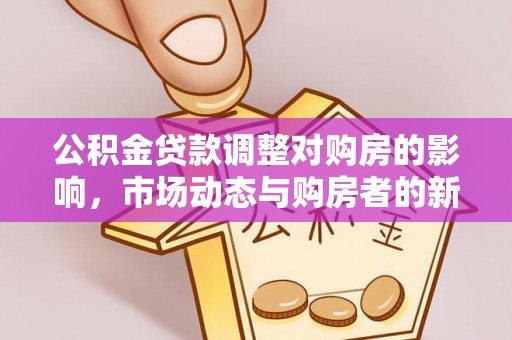 浦城公积金贷款调整对购房的影响，市场动态与购房者的新选择