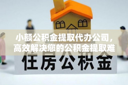 浦城小额公积金提取代办公司，高效解决您的公积金提取难题