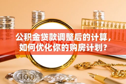 浦城公积金贷款调整后的计算，如何优化你的购房计划？