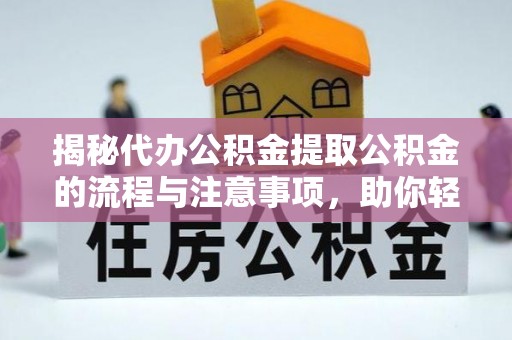 浦城揭秘代办公积金提取公积金的流程与注意事项，助你轻松拿回属于你的钱